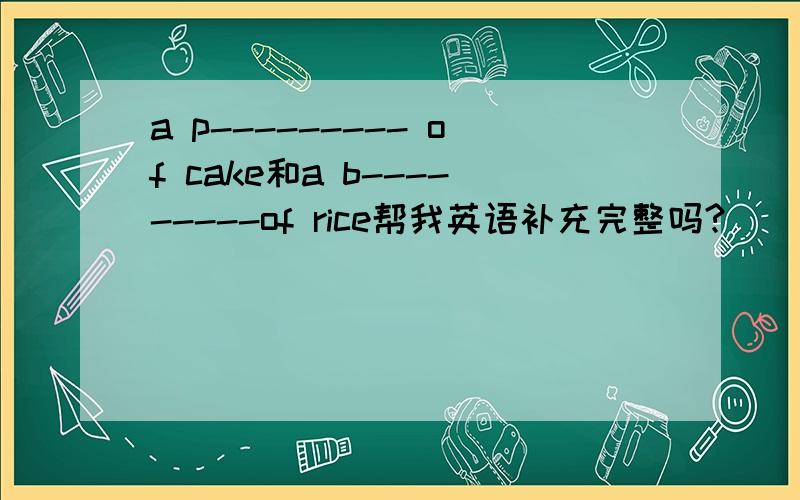 a p--------- of cake和a b---------of rice帮我英语补充完整吗?