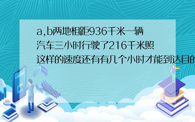 a,b两地相距936千米一辆汽车三小时行驶了216千米照这样的速度还有有几个小时才能到达目的地.