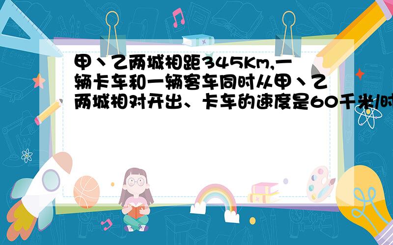 甲丶乙两城相距345Km,一辆卡车和一辆客车同时从甲丶乙两城相对开出、卡车的速度是60千米/时、客车的速度比卡车快30%、两车经过几小时在途中相遇?