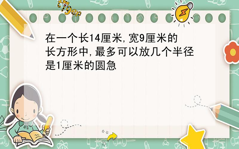 在一个长14厘米,宽9厘米的长方形中,最多可以放几个半径是1厘米的圆急