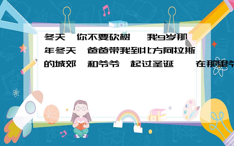 冬天,你不要砍树 】我9岁那年冬天,爸爸带我到北方阿拉斯的城郊,和爷爷一起过圣诞——在那里爷爷有一个小小的农场.一天,我在玩耍时发现屋前的几棵无花果树中的一棵已经死了：树皮有的