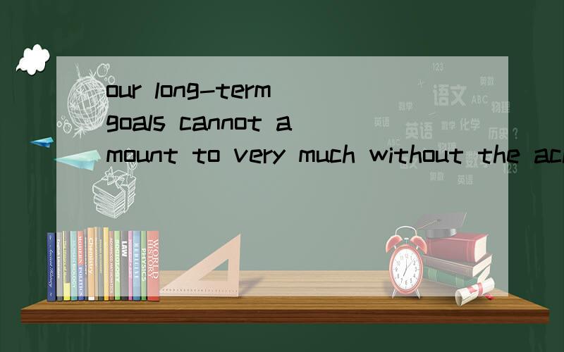 our long-term goals cannot amount to very much without the achievement of solid short-term goals.我觉得这句是宾语从句,可翻译的时候却觉得疙疙瘩瘩的不舒服.请帮我分析一下他的结构和句子成分.