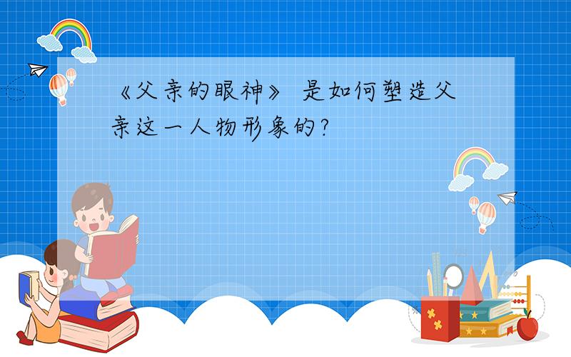 《父亲的眼神》 是如何塑造父亲这一人物形象的?