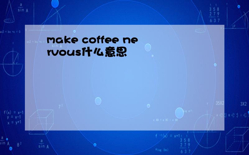 make coffee nervous什么意思