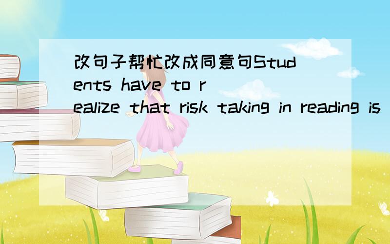 改句子帮忙改成同意句Students have to realize that risk taking in reading is appropriate; that using context to decide what words mean is a proficient reading strategy and that they have the language sense to make appropriate guesses which c