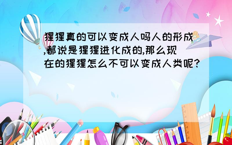 猩猩真的可以变成人吗人的形成,都说是猩猩进化成的,那么现在的猩猩怎么不可以变成人类呢?