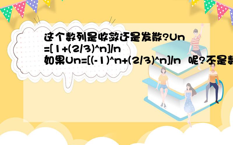 这个数列是收敛还是发散?Un=[1+(2/3)^n]/n如果Un=[(-1)^n+(2/3)^n]/n  呢?不是数列。。是级数  Un的和就是    ∑[1+(2/3)^n]/n   和  ∑[(-1)^n+(2/3)^n]/n