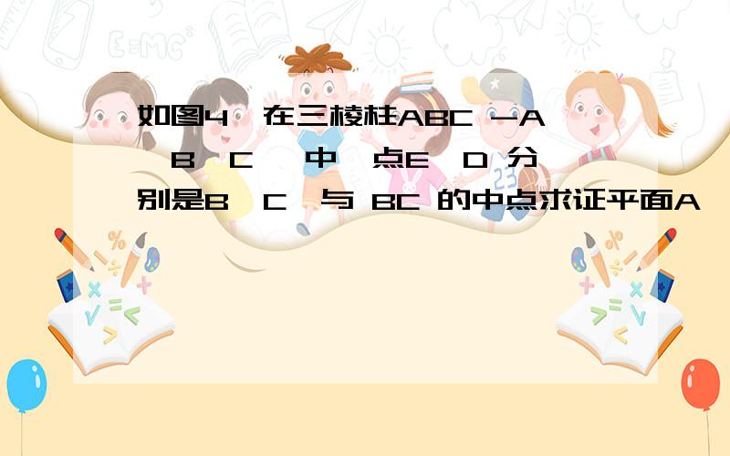 如图4,在三棱柱ABC -A'B'C '中,点E,D 分别是B'C'与 BC 的中点求证平面A'EB 平行于平面ADC '