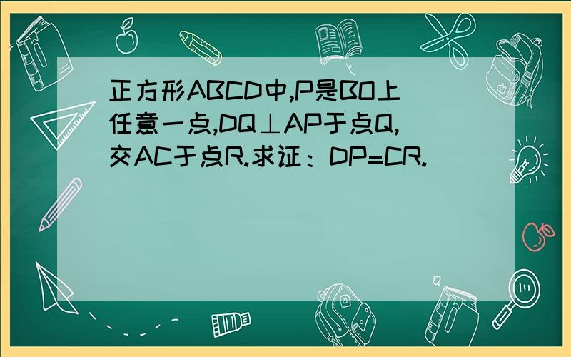 正方形ABCD中,P是BO上任意一点,DQ⊥AP于点Q,交AC于点R.求证：DP=CR.