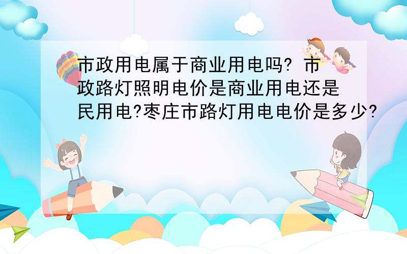 市政用电属于商业用电吗? 市政路灯照明电价是商业用电还是民用电?枣庄市路灯用电电价是多少?