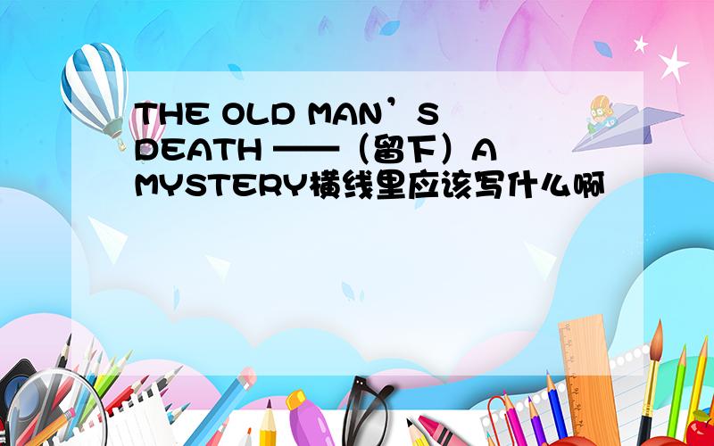 THE OLD MAN’S DEATH ——（留下）A MYSTERY横线里应该写什么啊