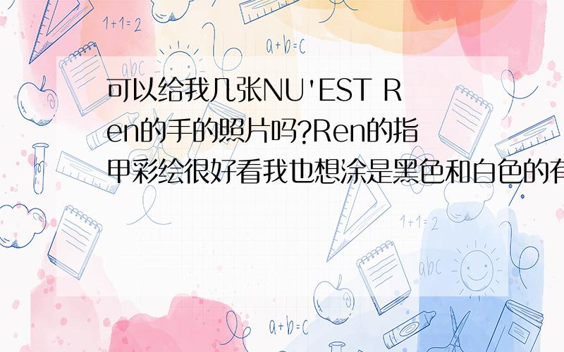 可以给我几张NU'EST Ren的手的照片吗?Ren的指甲彩绘很好看我也想涂是黑色和白色的有星星>