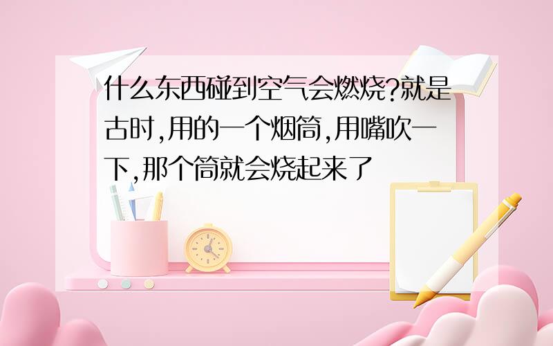 什么东西碰到空气会燃烧?就是古时,用的一个烟筒,用嘴吹一下,那个筒就会烧起来了