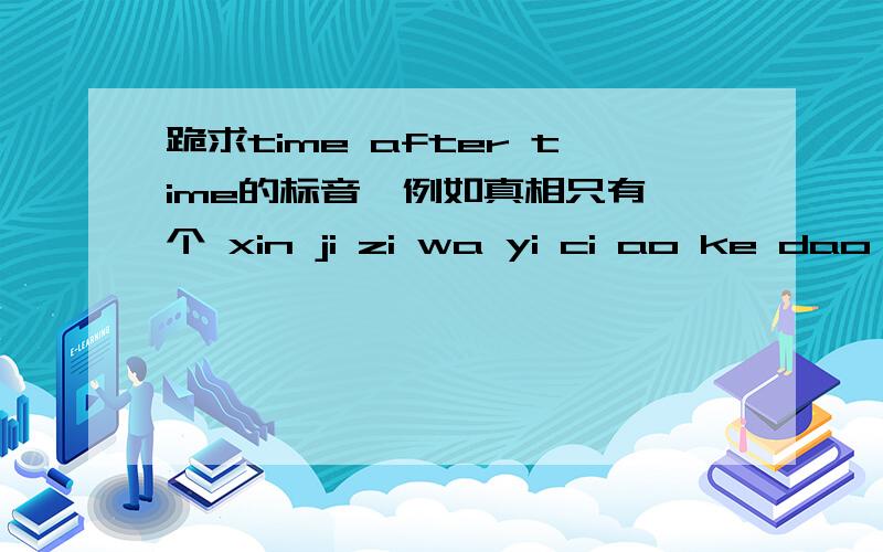 跪求time after time的标音,例如真相只有一个 xin ji zi wa yi ci ao ke dao ci 也就是拼音