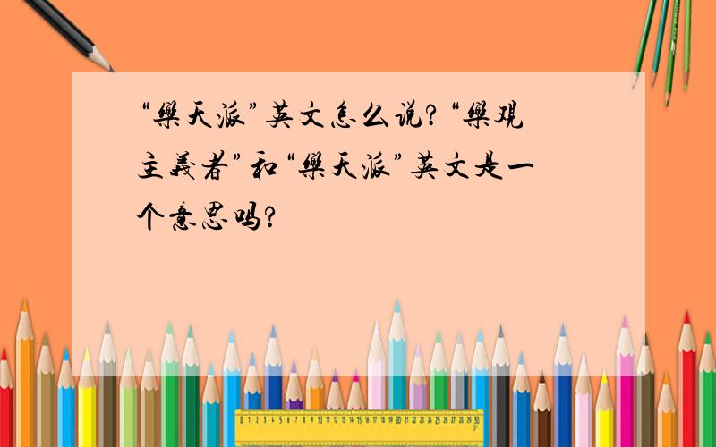 “乐天派”英文怎么说?“乐观主义者”和“乐天派”英文是一个意思吗?