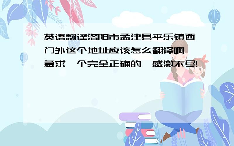 英语翻译洛阳市孟津县平乐镇西门外这个地址应该怎么翻译啊,急求一个完全正确的,感激不尽!