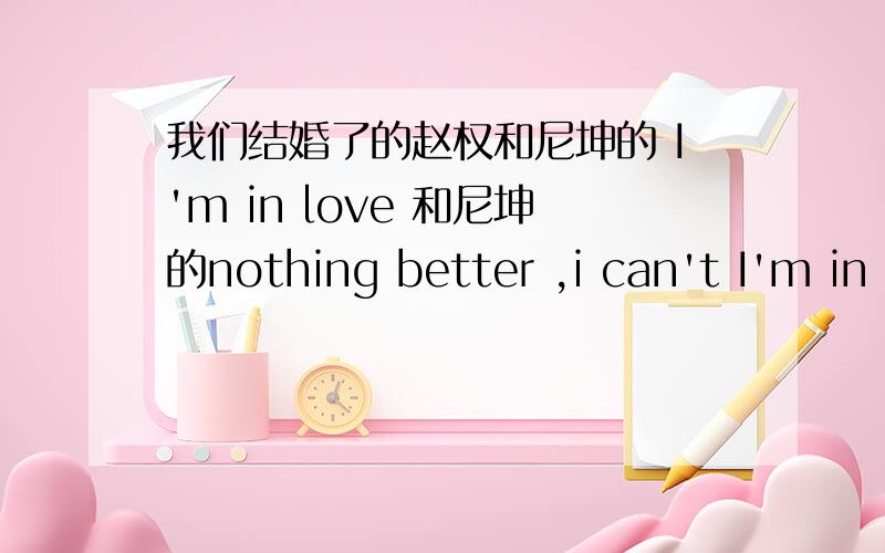 我们结婚了的赵权和尼坤的 I'm in love 和尼坤的nothing better ,i can't I'm in love