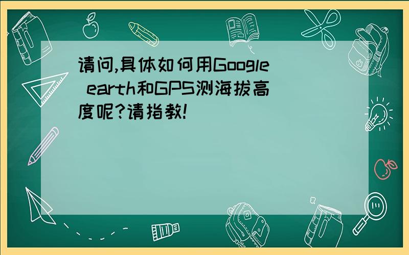 请问,具体如何用Google earth和GPS测海拔高度呢?请指教!