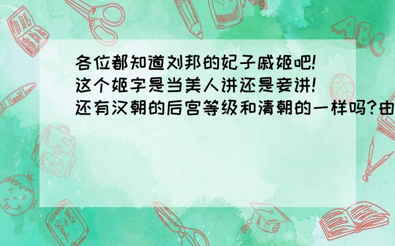 各位都知道刘邦的妃子戚姬吧!这个姬字是当美人讲还是妾讲!还有汉朝的后宫等级和清朝的一样吗?由低到高分别是那些?