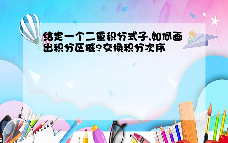 给定一个二重积分式子,如何画出积分区域?交换积分次序