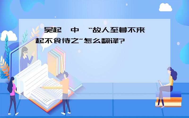 《吴起》中,“故人至暮不来,起不食待之”怎么翻译?