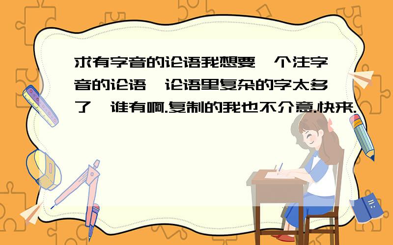 求有字音的论语我想要一个注字音的论语,论语里复杂的字太多了,谁有啊.复制的我也不介意.快来.