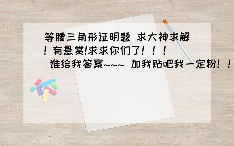 等腰三角形证明题 求大神求解! 有悬赏!求求你们了！！！ 谁给我答案~~~ 加我贴吧我一定粉！！！