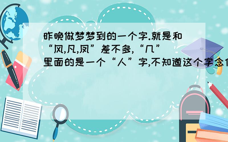 昨晚做梦梦到的一个字.就是和“风,凡,凤”差不多,“几”里面的是一个“人”字,不知道这个字念什么,或者有没有这个字.