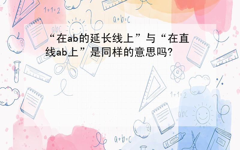 “在ab的延长线上”与“在直线ab上”是同样的意思吗?