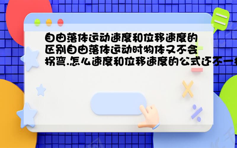 自由落体运动速度和位移速度的区别自由落体运动时物体又不会拐弯.怎么速度和位移速度的公式还不一样.这俩什么区别啊…