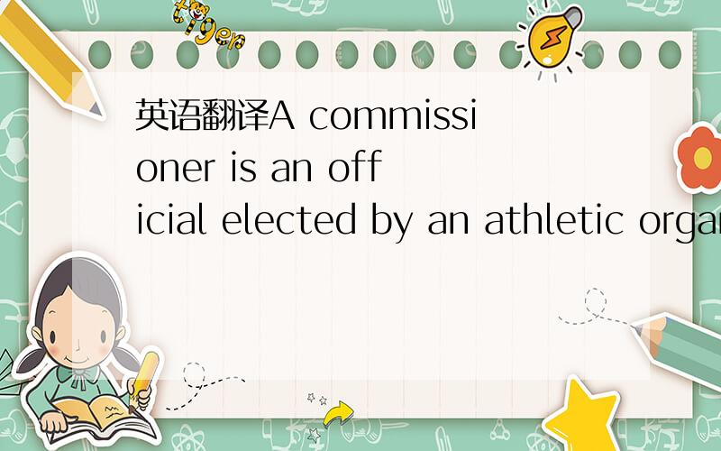 英语翻译A commissioner is an official elected by an athletic organization or league to exercise administrative or regulatory powers over it麻烦给我划分句子，并对应给出解释，不好意思，没讲清楚