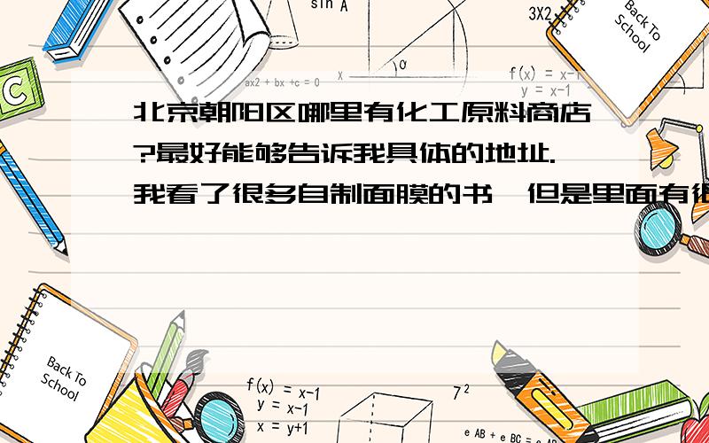 北京朝阳区哪里有化工原料商店?最好能够告诉我具体的地址.我看了很多自制面膜的书,但是里面有很多化工原料.所以想知道哪里可以买到?