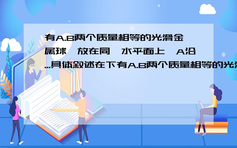 有A.B两个质量相等的光滑金属球,放在同一水平面上,A沿...具体叙述在下有A.B两个质量相等的光滑金属球,放在同一高为H的水平面上,A沿高为H的光滑斜面滚下至斜面低端C,B从H高处竖直落下到达C