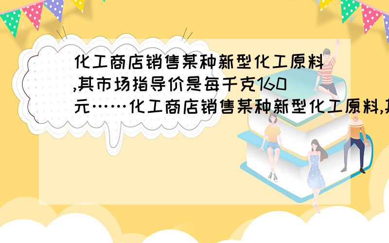 化工商店销售某种新型化工原料,其市场指导价是每千克160元……化工商店销售某种新型化工原料,其市场指导价是每千克160元（化工商店的售价还可以在市场指导价的基础上进行浮动）,这种