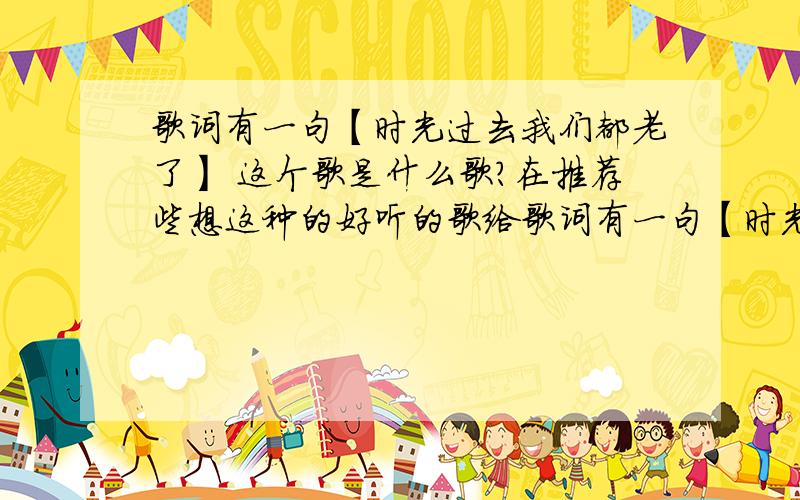 歌词有一句【时光过去我们都老了】 这个歌是什么歌?在推荐些想这种的好听的歌给歌词有一句【时光过去我们都老了】 这个歌是什么歌?在推荐些想这种的好听的歌给我好么?