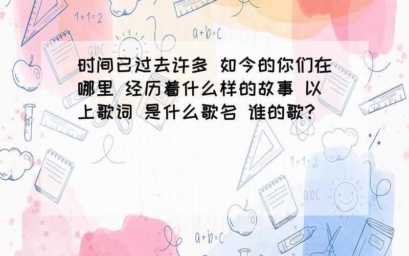 时间已过去许多 如今的你们在哪里 经历着什么样的故事 以上歌词 是什么歌名 谁的歌?