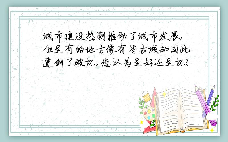 城市建设热潮推动了城市发展,但是有的地方像有些古城却因此遭到了破坏,您认为是好还是坏?