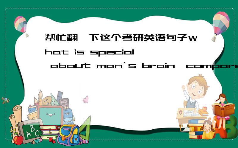 帮忙翻一下这个考研英语句子What is special about man’s brain,compared with that of the monkey,is the complex system which enables a child to connect the sight and feel of,say,a toy-bear with the sound pattern “toy-bear.”