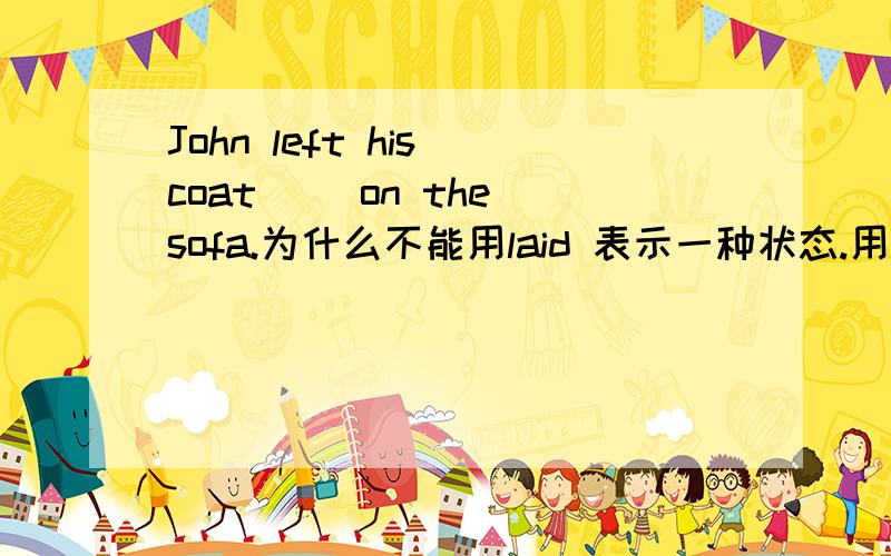 John left his coat __on the sofa.为什么不能用laid 表示一种状态.用lying的理由是什么.