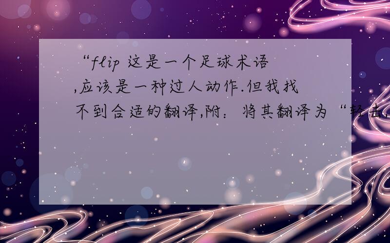 “flip 这是一个足球术语,应该是一种过人动作.但我找不到合适的翻译,附：将其翻译为“轻击,拍打,翻跟斗”的同志就不用回答了.