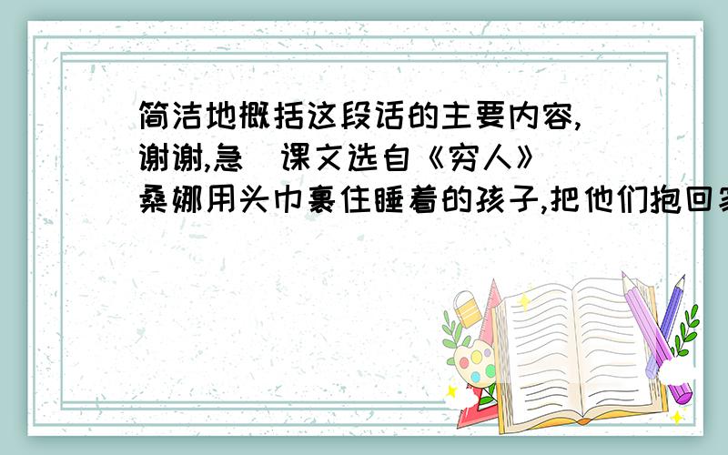 简洁地概括这段话的主要内容,谢谢,急（课文选自《穷人》）桑娜用头巾裹住睡着的孩子,把他们抱回家里.她的心跳得很厉害,自己也不知道为什么要这样做,但是觉得非这样做不可.她把这两个