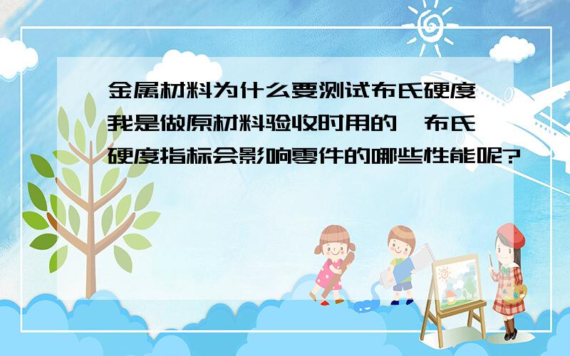 金属材料为什么要测试布氏硬度我是做原材料验收时用的,布氏硬度指标会影响零件的哪些性能呢?