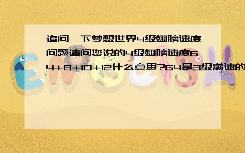 追问一下梦想世界4级翅膀速度问题请问您说的4级翅膀速度64+8+10+12什么意思?64是3级满速的意思,那+8+10+12表示什么?为什么不直接写+30?怎样才能有4级满速?