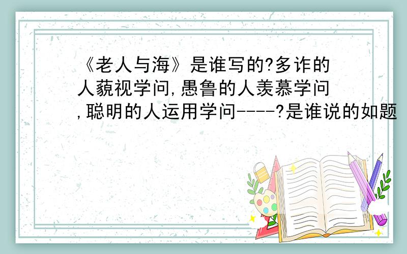 《老人与海》是谁写的?多诈的人藐视学问,愚鲁的人羡慕学问,聪明的人运用学问----?是谁说的如题 好好想想..