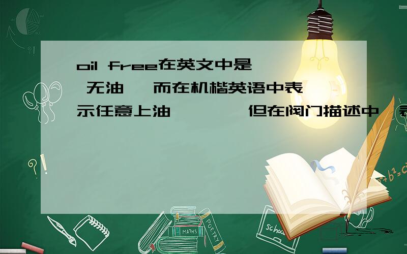 oil free在英文中是  无油   而在机楷英语中表示任意上油        但在阀门描述中  表示什么意思了      请高手指教