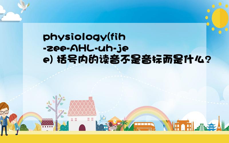 physiology(fih-zee-AHL-uh-jee) 括号内的读音不是音标而是什么?