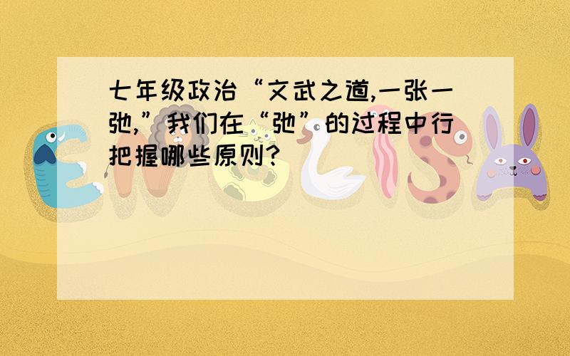 七年级政治“文武之道,一张一弛,”我们在“弛”的过程中行把握哪些原则?