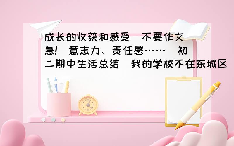 成长的收获和感受（不要作文）急!（意志力、责任感……）初二期中生活总结（我的学校不在东城区）围绕成长的收获和感受：意志力、责任感、自觉性、计划与组织能力.