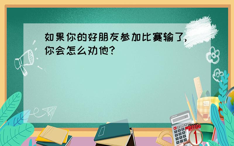 如果你的好朋友参加比赛输了,你会怎么劝他?