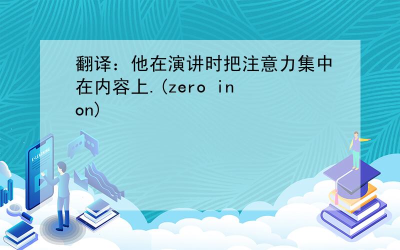 翻译：他在演讲时把注意力集中在内容上.(zero in on)